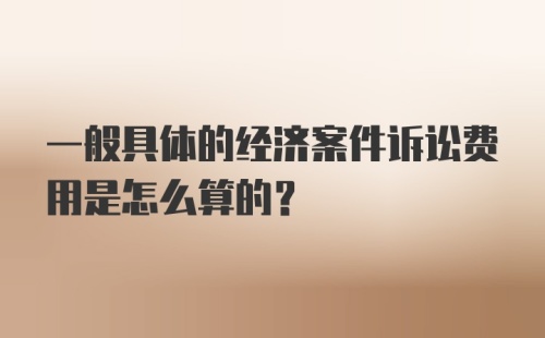 一般具体的经济案件诉讼费用是怎么算的？