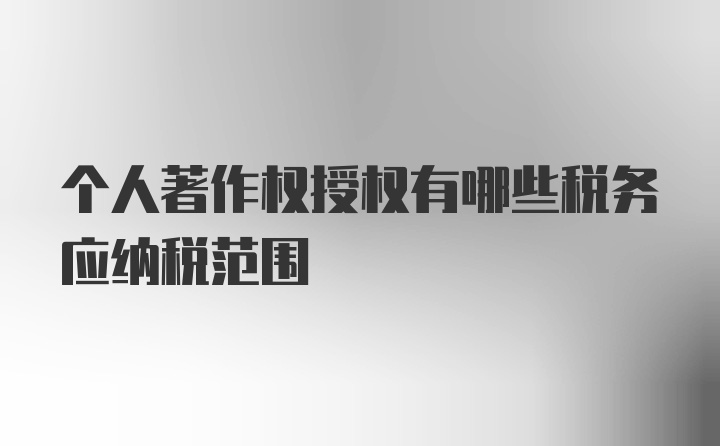 个人著作权授权有哪些税务应纳税范围