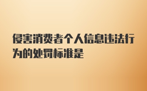 侵害消费者个人信息违法行为的处罚标准是