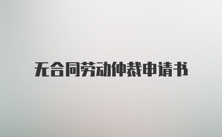 无合同劳动仲裁申请书