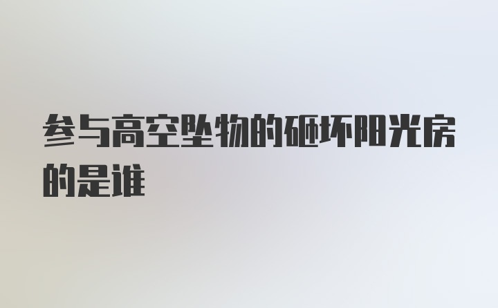 参与高空坠物的砸坏阳光房的是谁