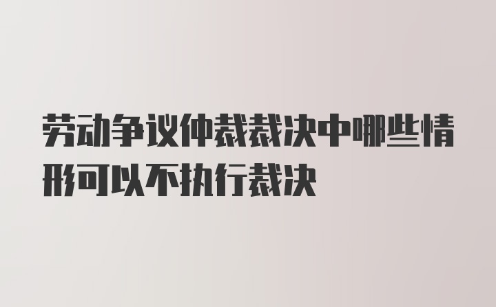 劳动争议仲裁裁决中哪些情形可以不执行裁决