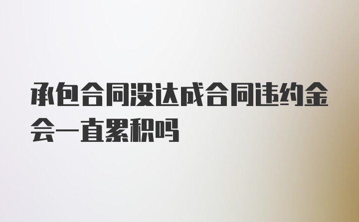 承包合同没达成合同违约金会一直累积吗
