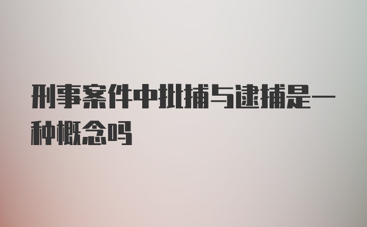 刑事案件中批捕与逮捕是一种概念吗