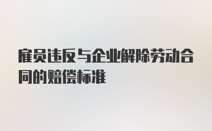 雇员违反与企业解除劳动合同的赔偿标准