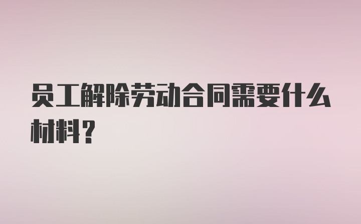 员工解除劳动合同需要什么材料？