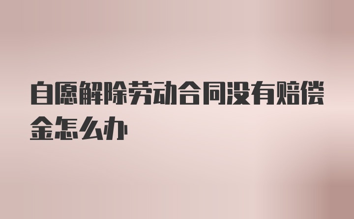 自愿解除劳动合同没有赔偿金怎么办