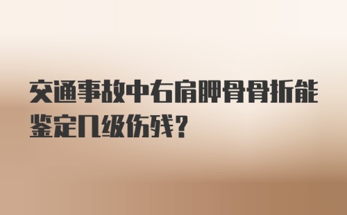 交通事故中右肩胛骨骨折能鉴定几级伤残？