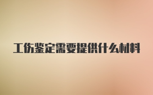 工伤鉴定需要提供什么材料