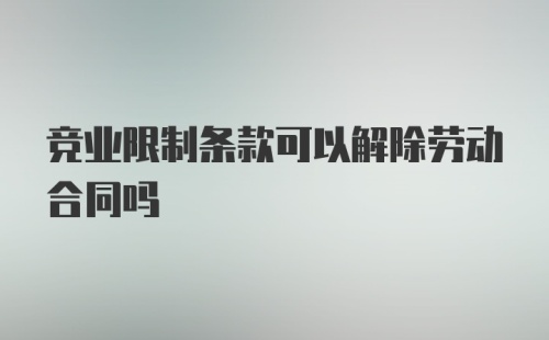 竞业限制条款可以解除劳动合同吗