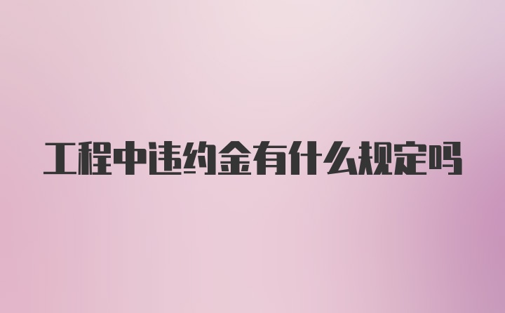 工程中违约金有什么规定吗