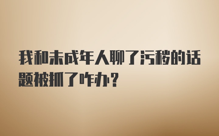 我和未成年人聊了污秽的话题被抓了咋办?