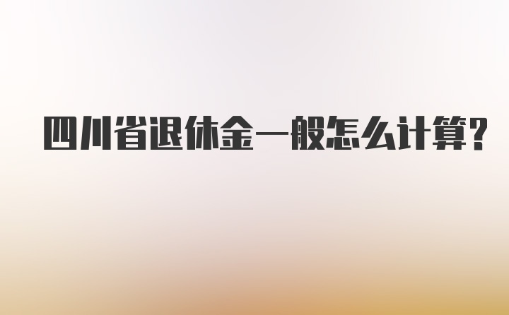 四川省退休金一般怎么计算？