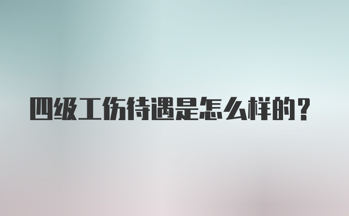 四级工伤待遇是怎么样的？