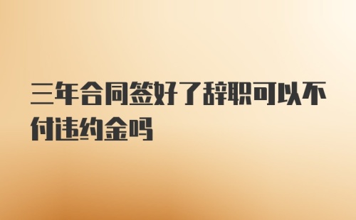 三年合同签好了辞职可以不付违约金吗