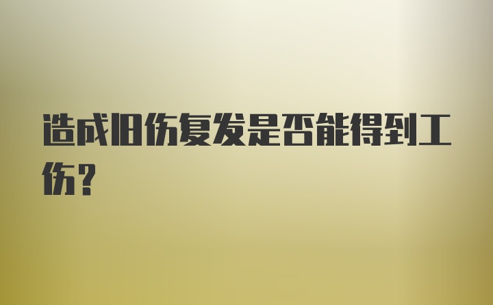 造成旧伤复发是否能得到工伤?