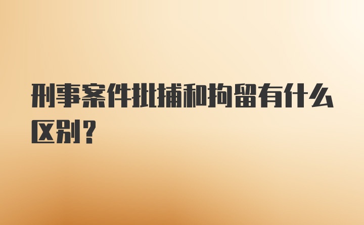 刑事案件批捕和拘留有什么区别？