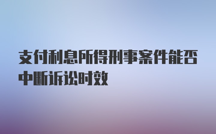 支付利息所得刑事案件能否中断诉讼时效