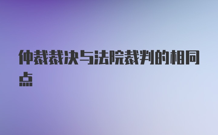 仲裁裁决与法院裁判的相同点