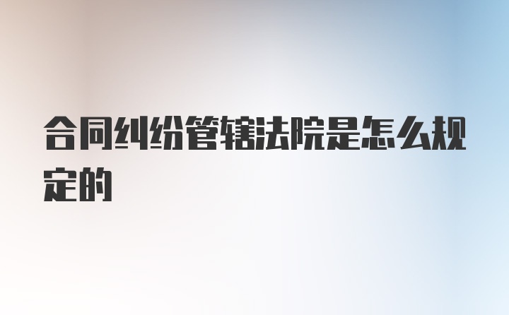 合同纠纷管辖法院是怎么规定的