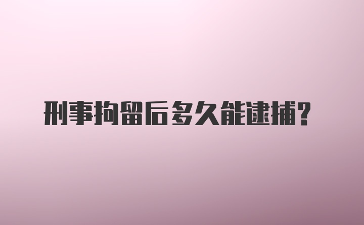 刑事拘留后多久能逮捕？