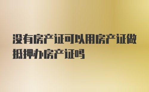 没有房产证可以用房产证做抵押办房产证吗