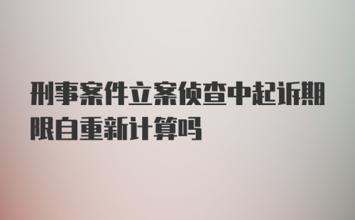 刑事案件立案侦查中起诉期限自重新计算吗