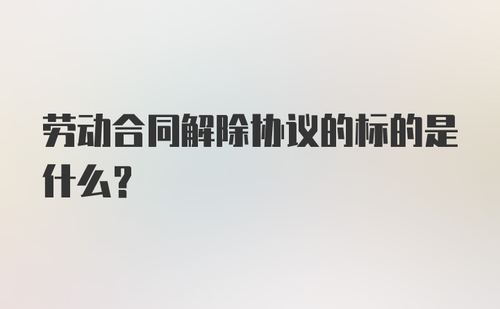 劳动合同解除协议的标的是什么？