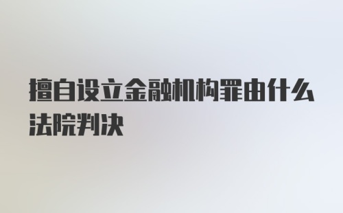 擅自设立金融机构罪由什么法院判决