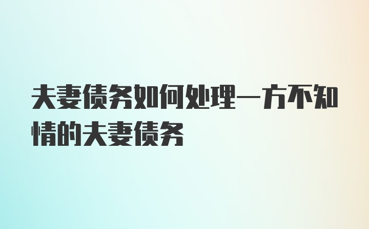 夫妻债务如何处理一方不知情的夫妻债务