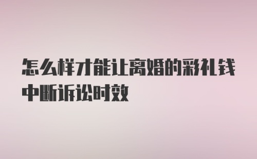 怎么样才能让离婚的彩礼钱中断诉讼时效