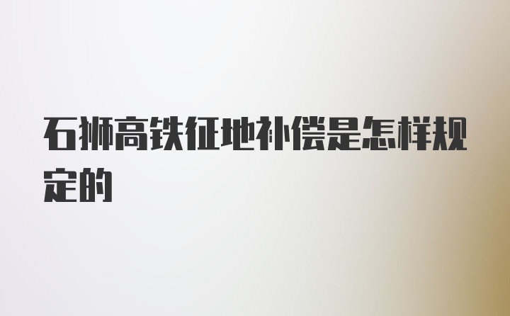 石狮高铁征地补偿是怎样规定的