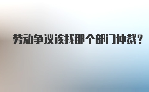 劳动争议该找那个部门仲裁？