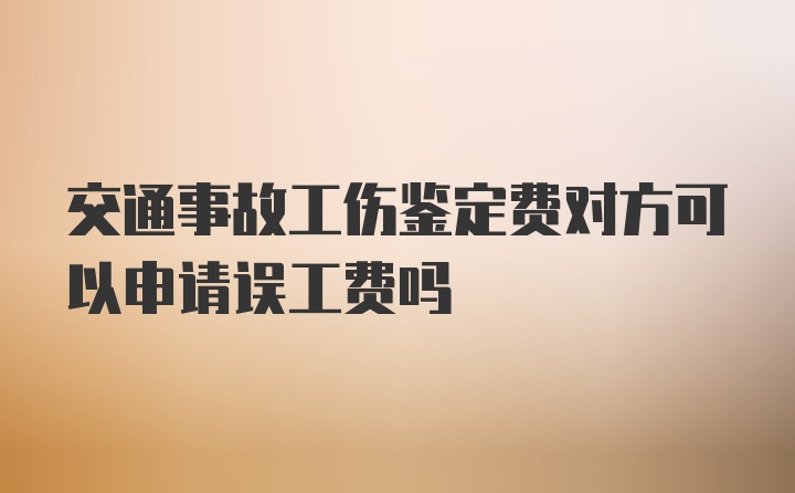 交通事故工伤鉴定费对方可以申请误工费吗