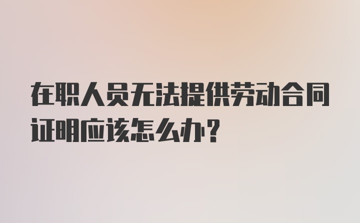 在职人员无法提供劳动合同证明应该怎么办？