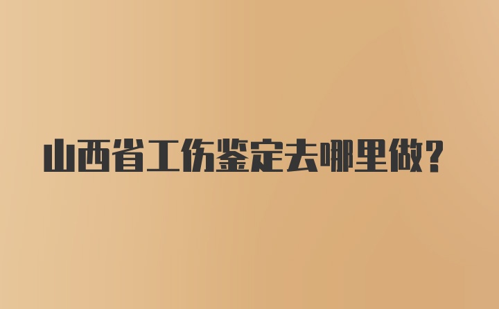 山西省工伤鉴定去哪里做？