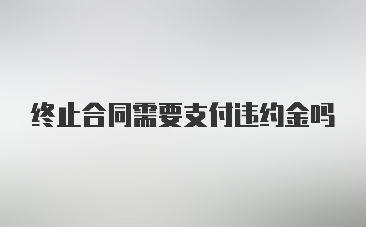 终止合同需要支付违约金吗