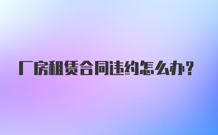 厂房租赁合同违约怎么办？