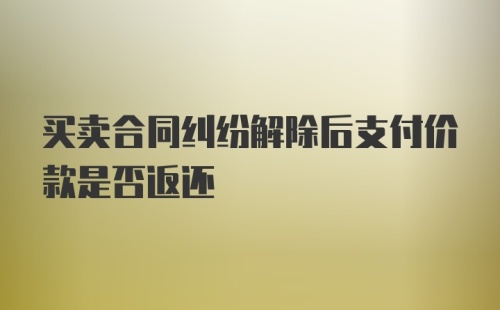 买卖合同纠纷解除后支付价款是否返还