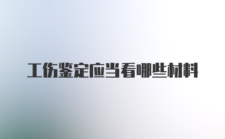 工伤鉴定应当看哪些材料