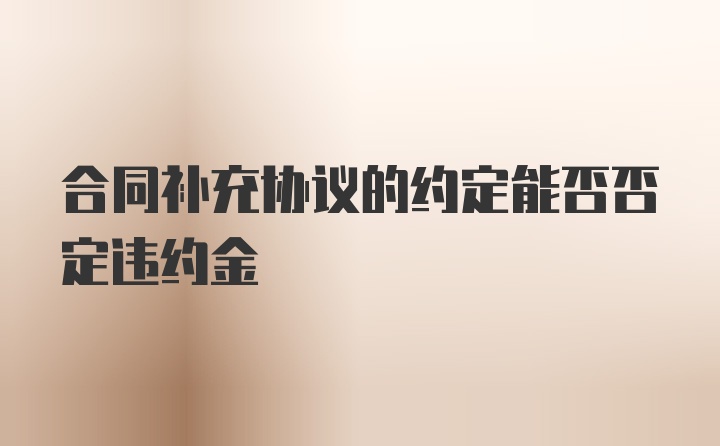 合同补充协议的约定能否否定违约金