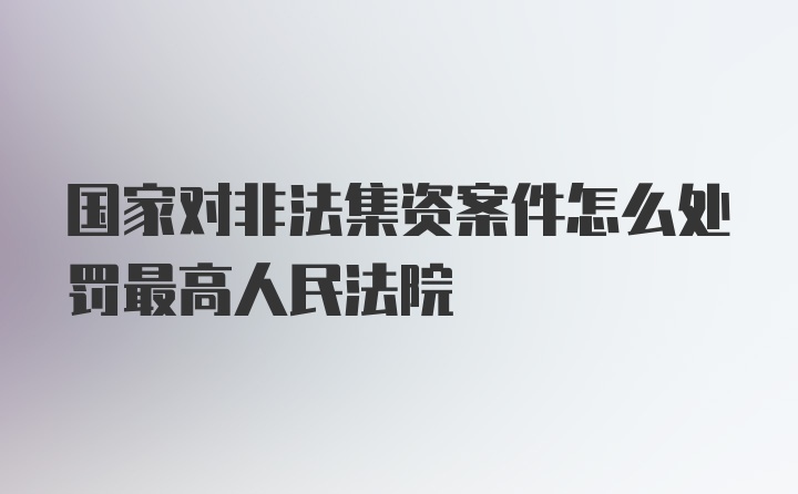 国家对非法集资案件怎么处罚最高人民法院