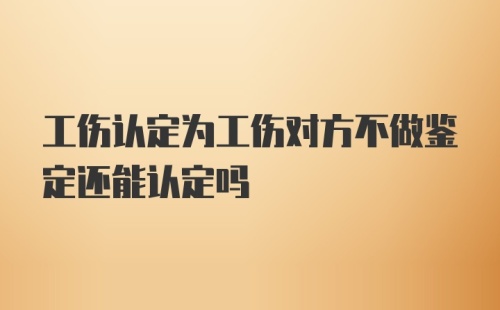 工伤认定为工伤对方不做鉴定还能认定吗