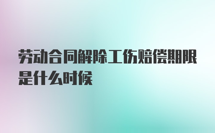 劳动合同解除工伤赔偿期限是什么时候