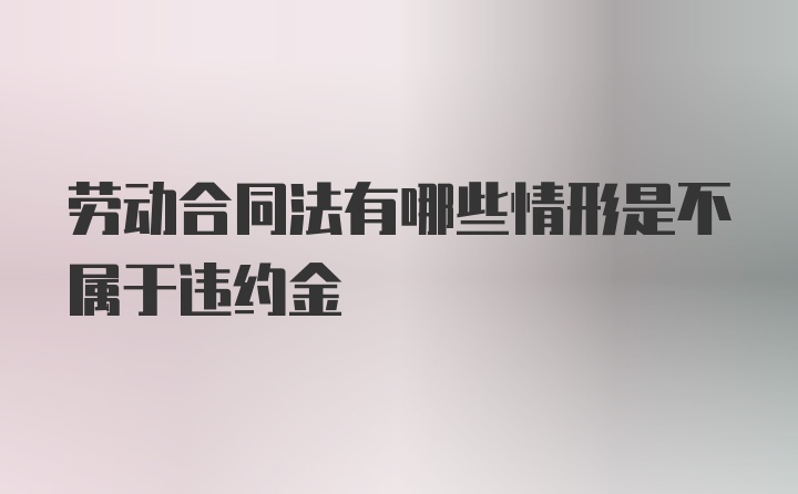 劳动合同法有哪些情形是不属于违约金