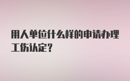 用人单位什么样的申请办理工伤认定？