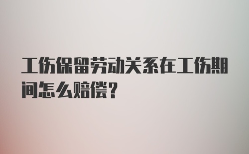 工伤保留劳动关系在工伤期间怎么赔偿？