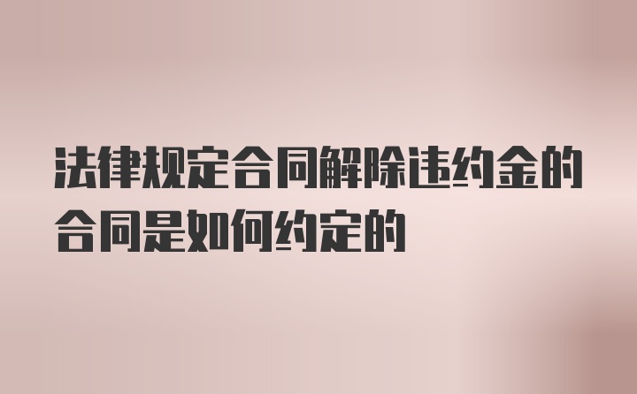 法律规定合同解除违约金的合同是如何约定的