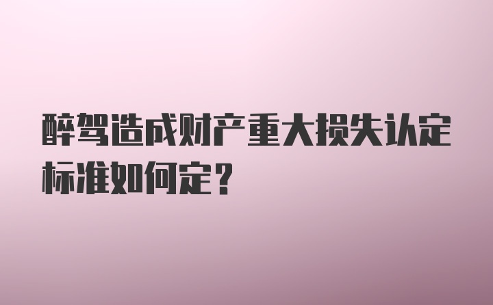 醉驾造成财产重大损失认定标准如何定？