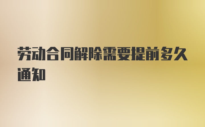 劳动合同解除需要提前多久通知